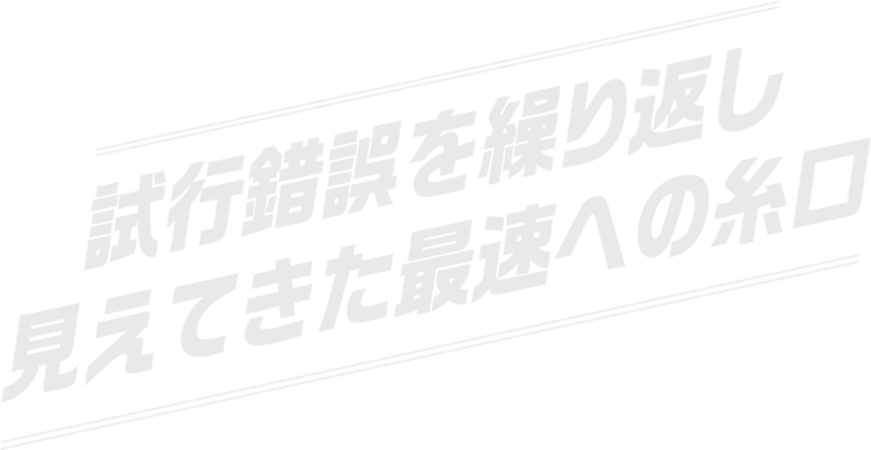 試行錯誤を繰り返し見えてきた最速への糸口